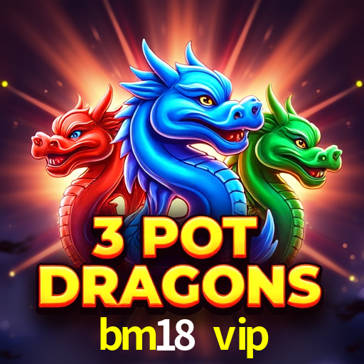 bm18 vip